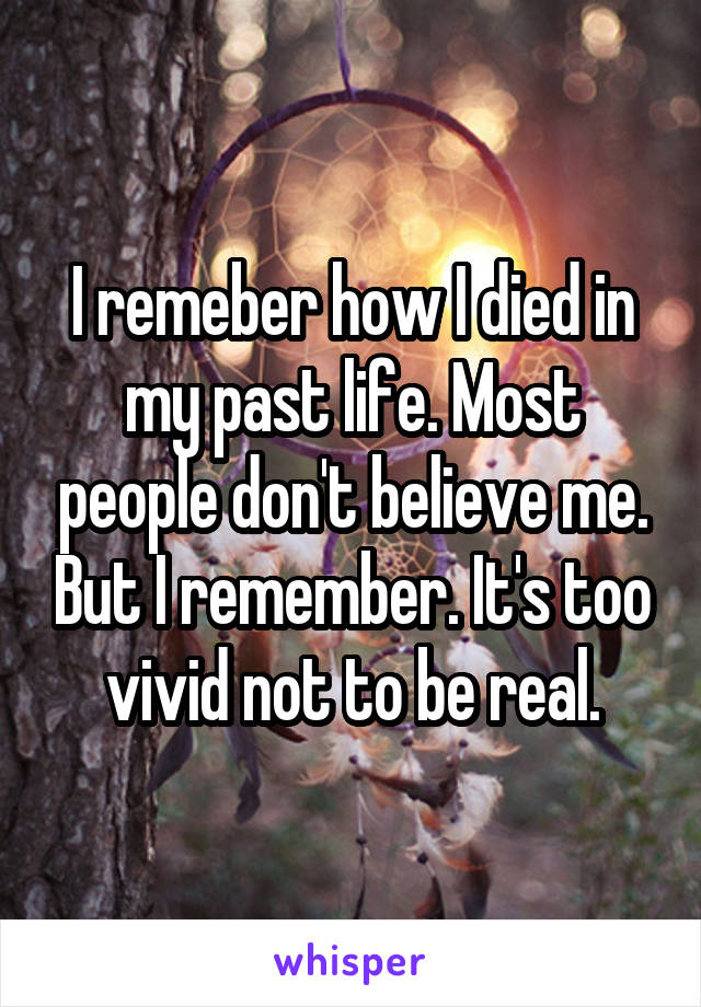 I remeber how I died in my past life. Most people don't believe me. But I remember. It's too vivid not to be real.