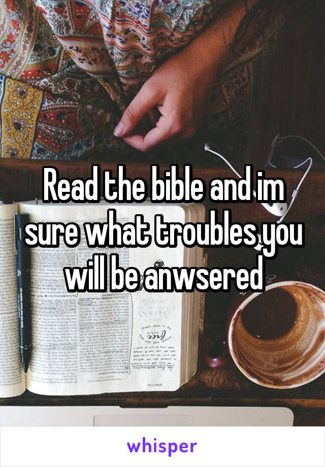 Read the bible and im sure what troubles you will be anwsered