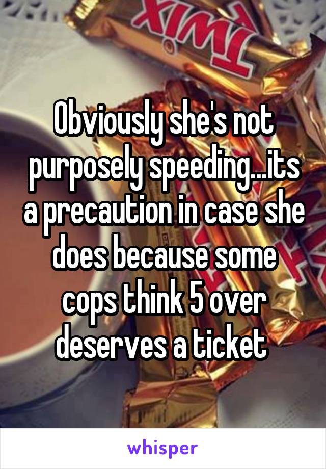 Obviously she's not purposely speeding...its a precaution in case she does because some cops think 5 over deserves a ticket 