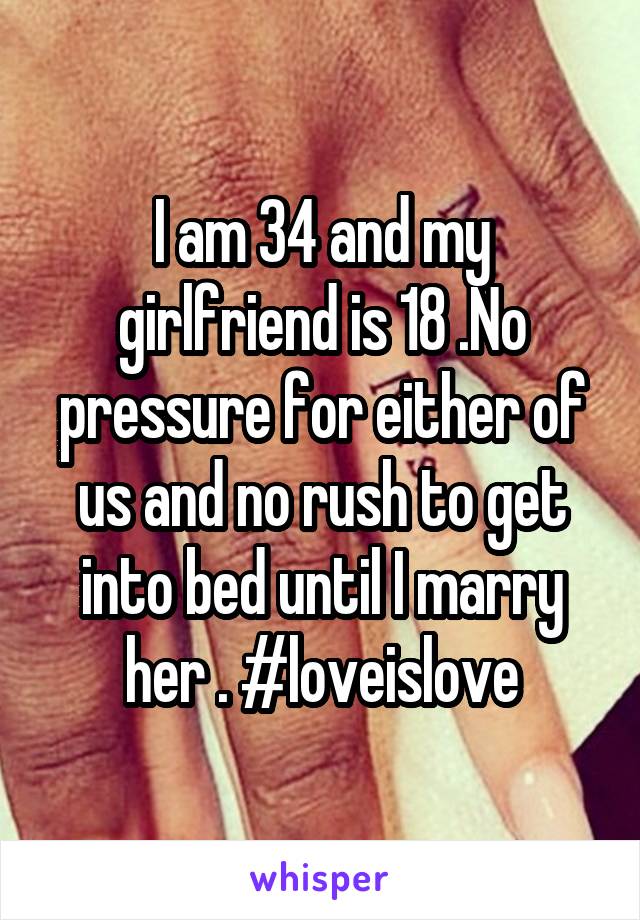 I am 34 and my girlfriend is 18 .No pressure for either of us and no rush to get into bed until I marry her . #loveislove