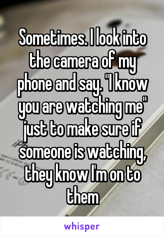 Sometimes. I look into the camera of my phone and say. "I know you are watching me" just to make sure if someone is watching, they know I'm on to them