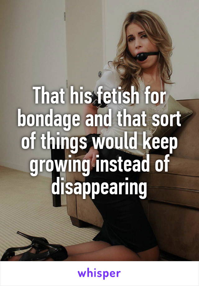 That his fetish for bondage and that sort of things would keep growing instead of disappearing