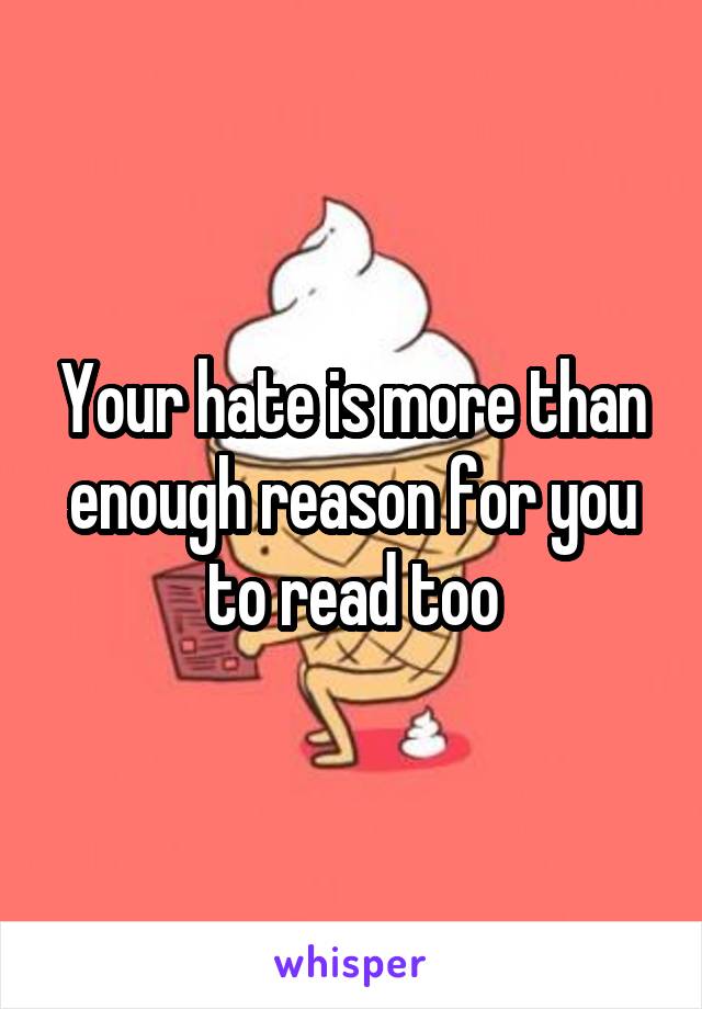 Your hate is more than enough reason for you to read too