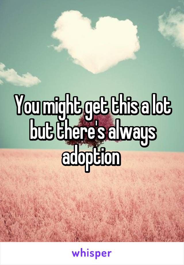 You might get this a lot but there's always adoption 