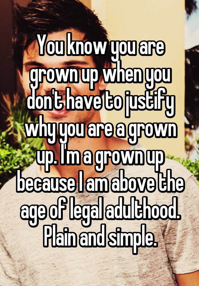 You know you are grown up when you don't have to justify why you are a ...