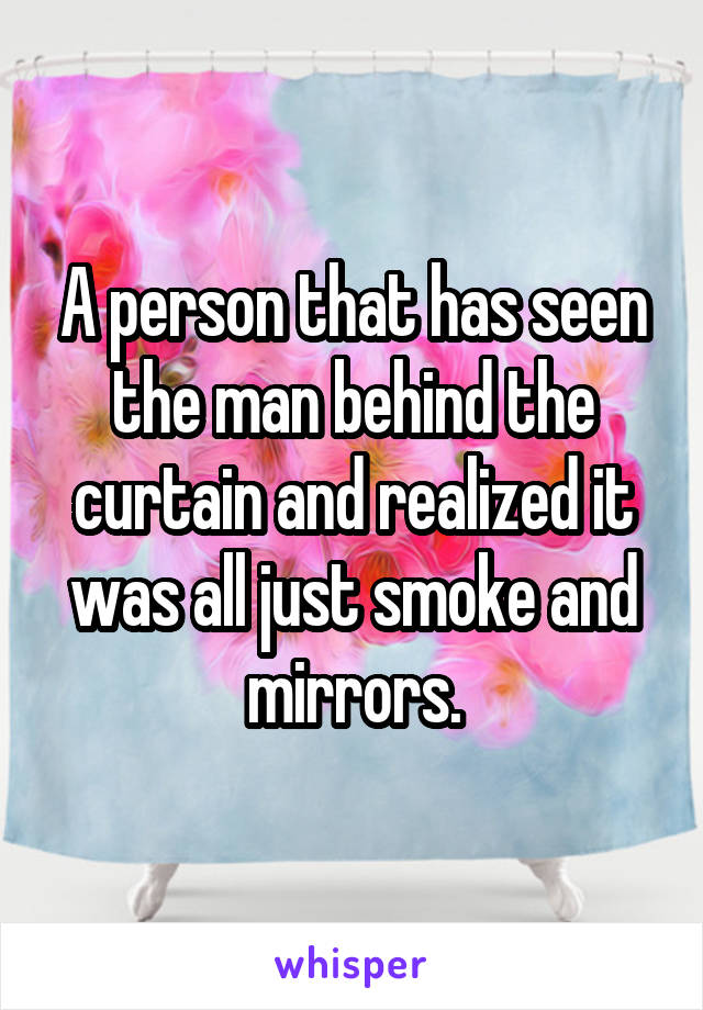 A person that has seen the man behind the curtain and realized it was all just smoke and mirrors.