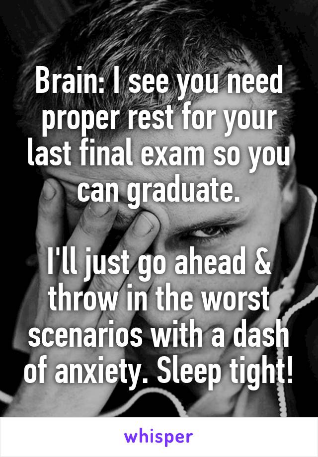 Brain: I see you need proper rest for your last final exam so you can graduate.

I'll just go ahead & throw in the worst scenarios with a dash of anxiety. Sleep tight!