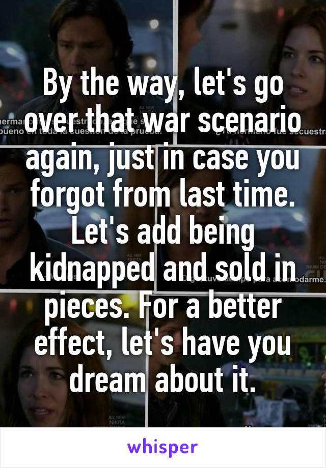 By the way, let's go over that war scenario again, just in case you forgot from last time. Let's add being kidnapped and sold in pieces. For a better effect, let's have you dream about it.