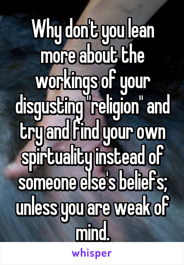 Why don't you lean more about the workings of your disgusting "religion" and try and find your own spirtuality instead of someone else's beliefs; unless you are weak of mind.