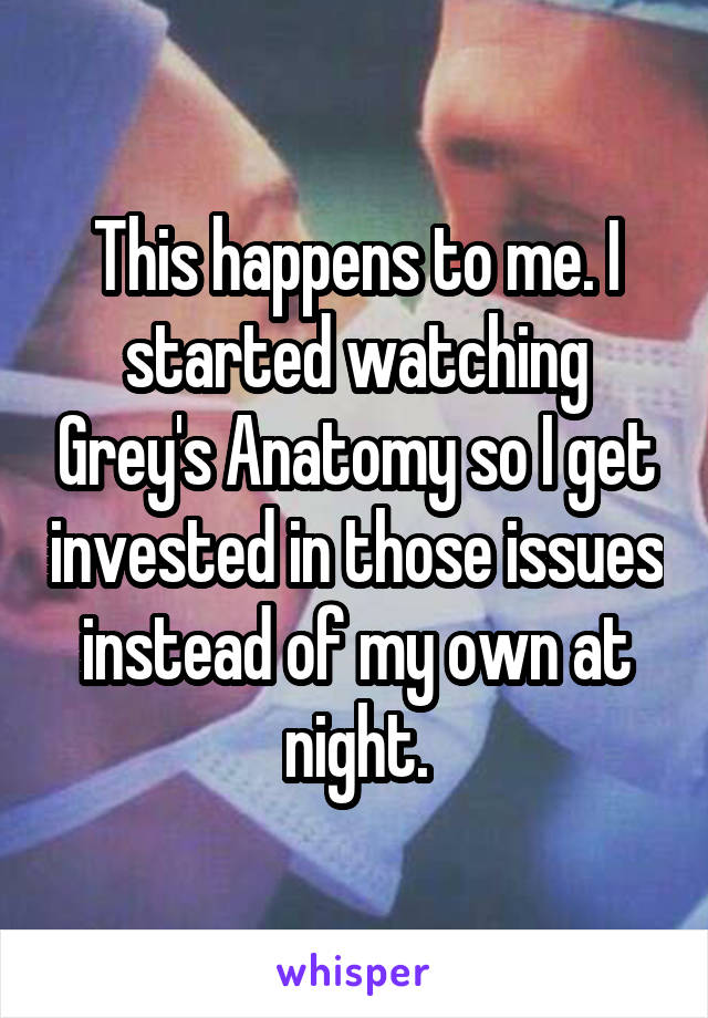 This happens to me. I started watching Grey's Anatomy so I get invested in those issues instead of my own at night.