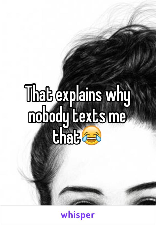 That explains why nobody texts me that😂