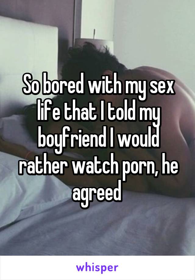 So bored with my sex life that I told my boyfriend I would rather watch porn, he agreed 