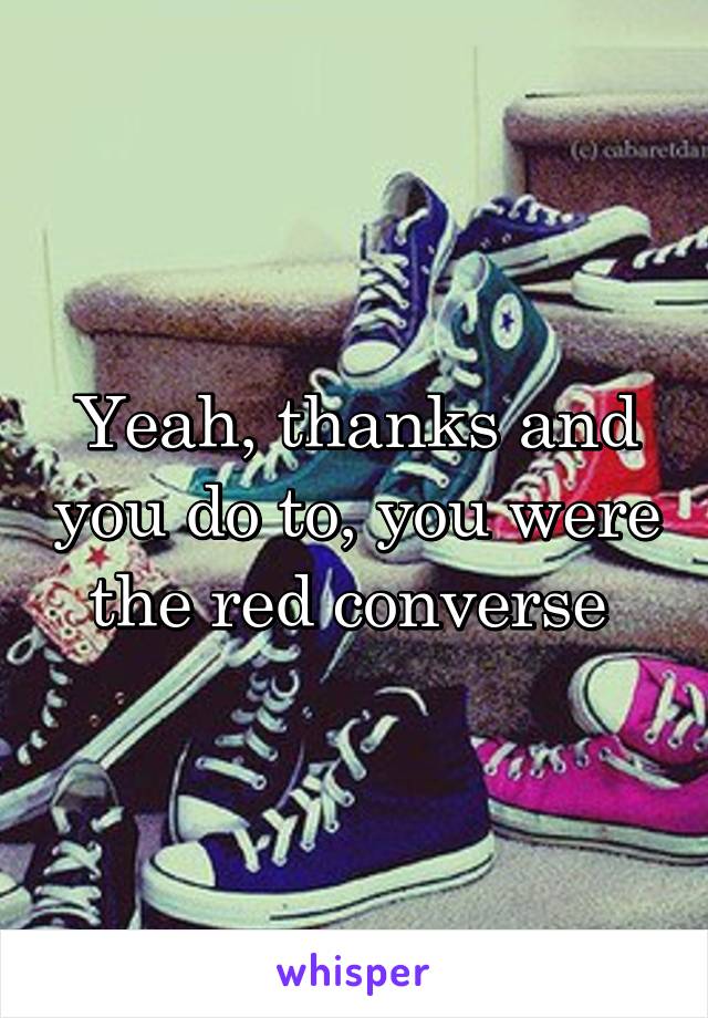 Yeah, thanks and you do to, you were the red converse 