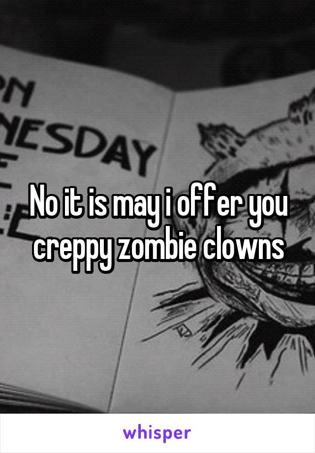 No it is may i offer you creppy zombie clowns