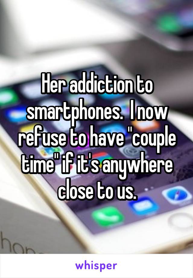 Her addiction to smartphones.  I now refuse to have "couple time" if it's anywhere close to us.