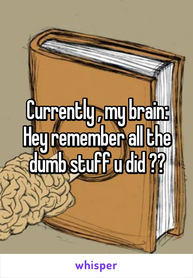 Currently , my brain:
Hey remember all the dumb stuff u did ??