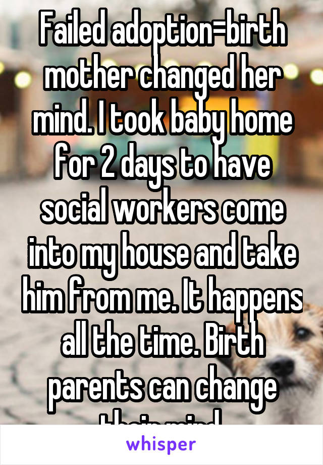 Failed adoption=birth mother changed her mind. I took baby home for 2 days to have social workers come into my house and take him from me. It happens all the time. Birth parents can change their mind.
