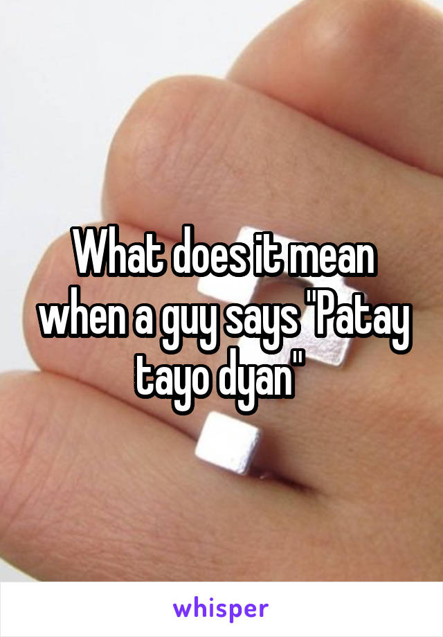 what-does-it-mean-when-a-guy-says-patay-tayo-dyan