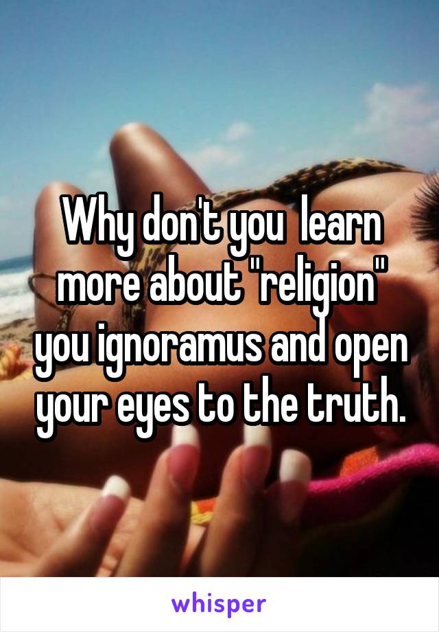 Why don't you  learn more about "religion" you ignoramus and open your eyes to the truth.