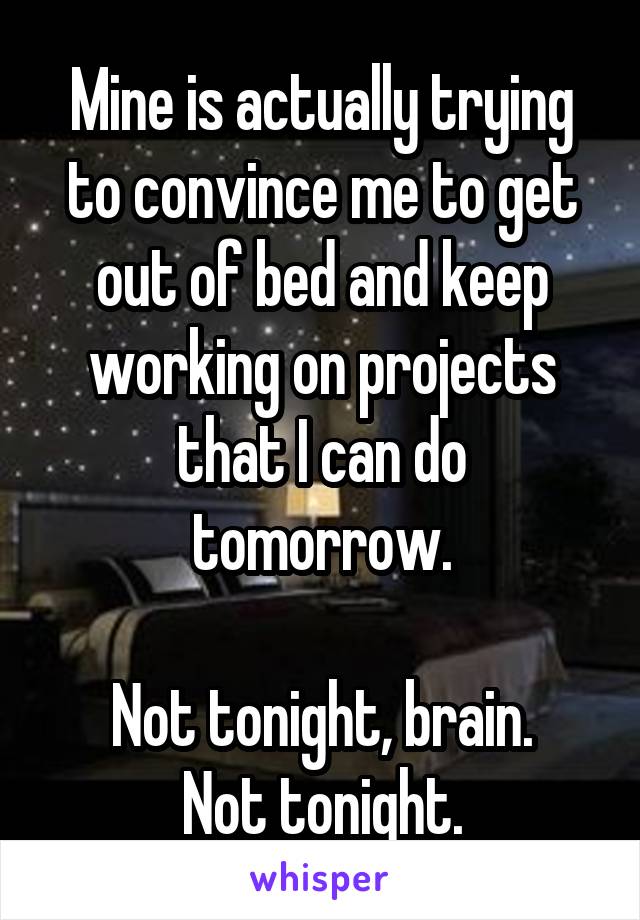 Mine is actually trying to convince me to get out of bed and keep working on projects that I can do tomorrow.

Not tonight, brain.
Not tonight.