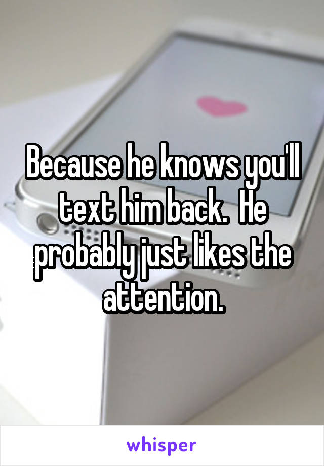 Because he knows you'll text him back.  He probably just likes the attention.