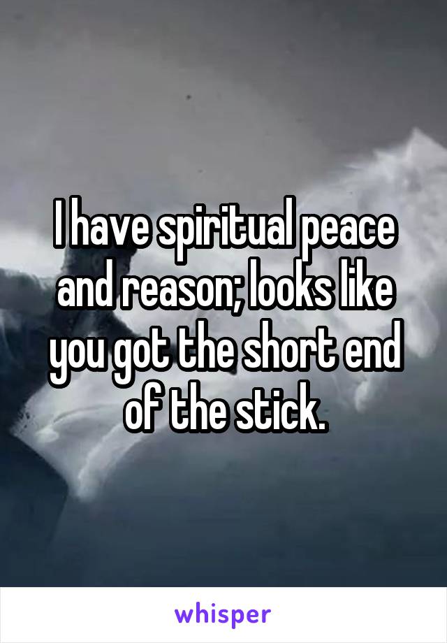 I have spiritual peace and reason; looks like you got the short end of the stick.