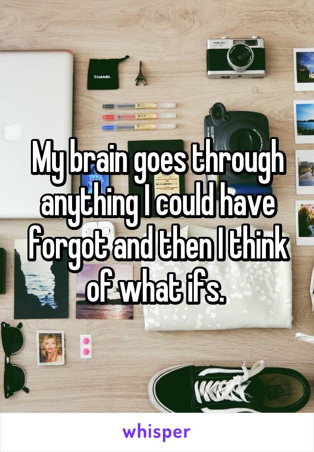 My brain goes through anything I could have forgot and then I think of what ifs. 