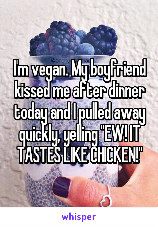 I'm vegan. My boyfriend kissed me after dinner today and I pulled away quickly, yelling "EW! IT TASTES LIKE CHICKEN!"