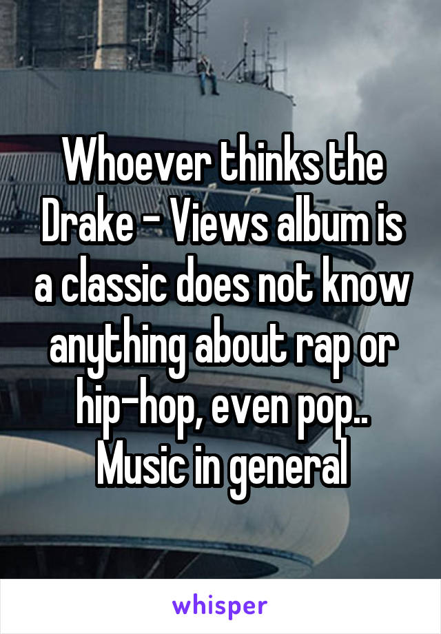 Whoever thinks the Drake - Views album is a classic does not know anything about rap or hip-hop, even pop.. Music in general