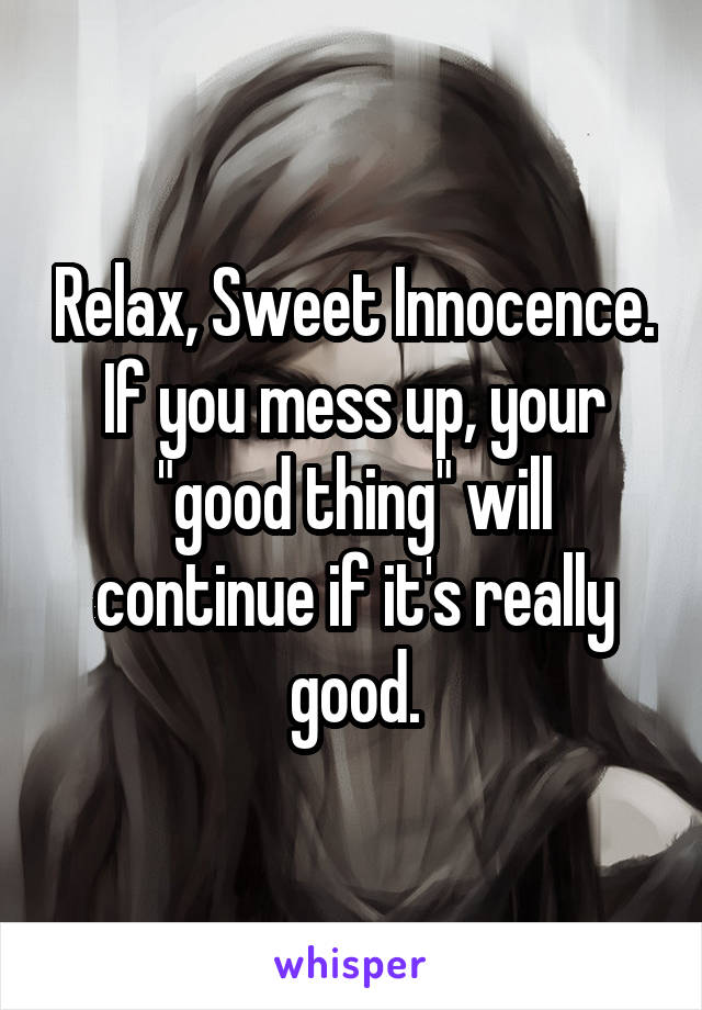 Relax, Sweet Innocence. If you mess up, your "good thing" will continue if it's really good.