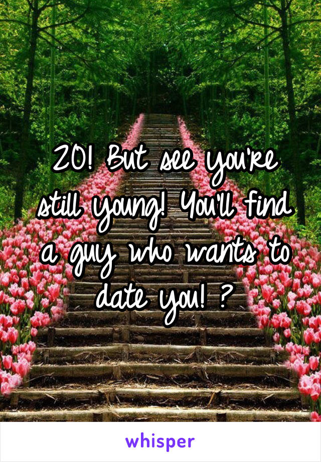 20! But see you're still young! You'll find a guy who wants to date you! 😊