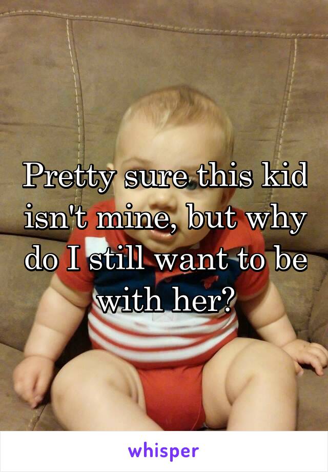 Pretty sure this kid isn't mine, but why do I still want to be with her?