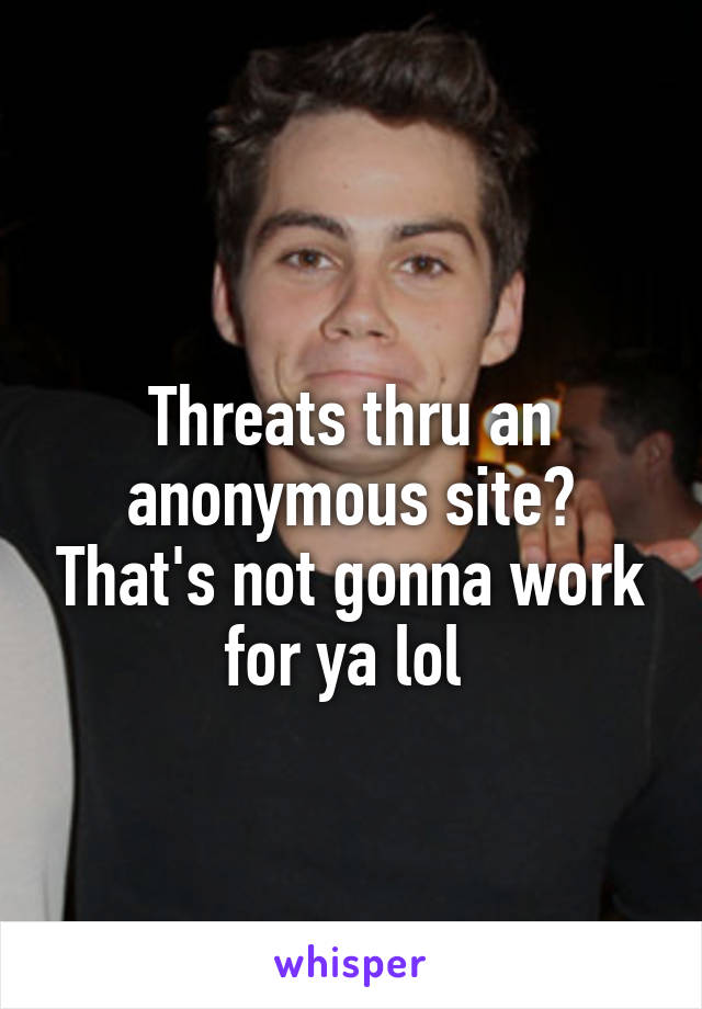 
Threats thru an anonymous site? That's not gonna work for ya lol 