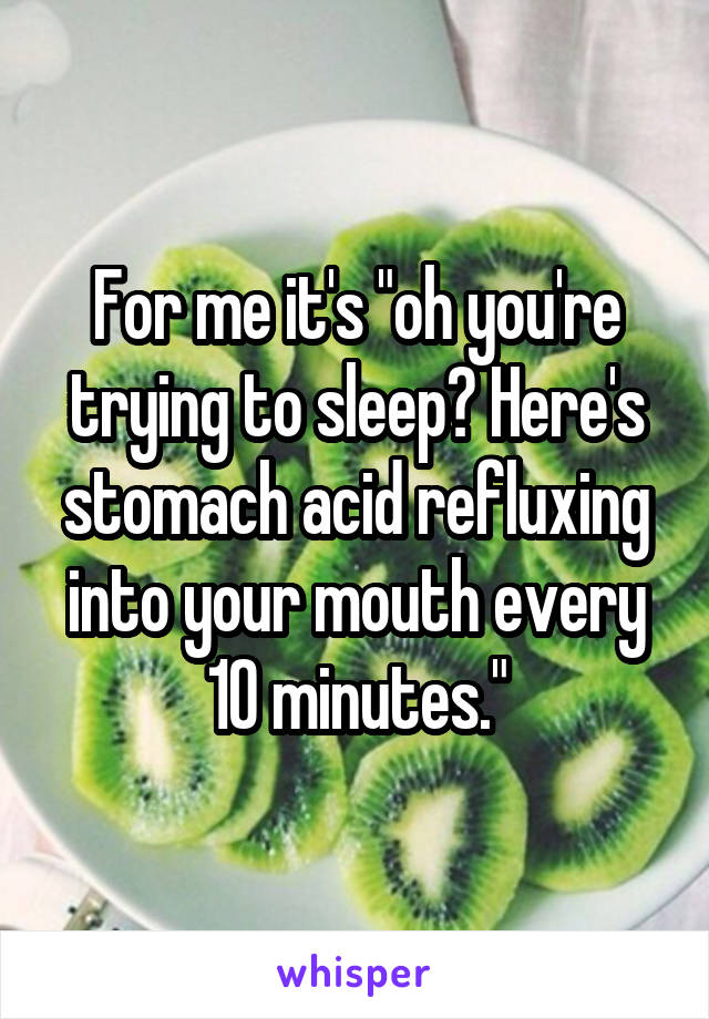 For me it's "oh you're trying to sleep? Here's stomach acid refluxing into your mouth every 10 minutes."