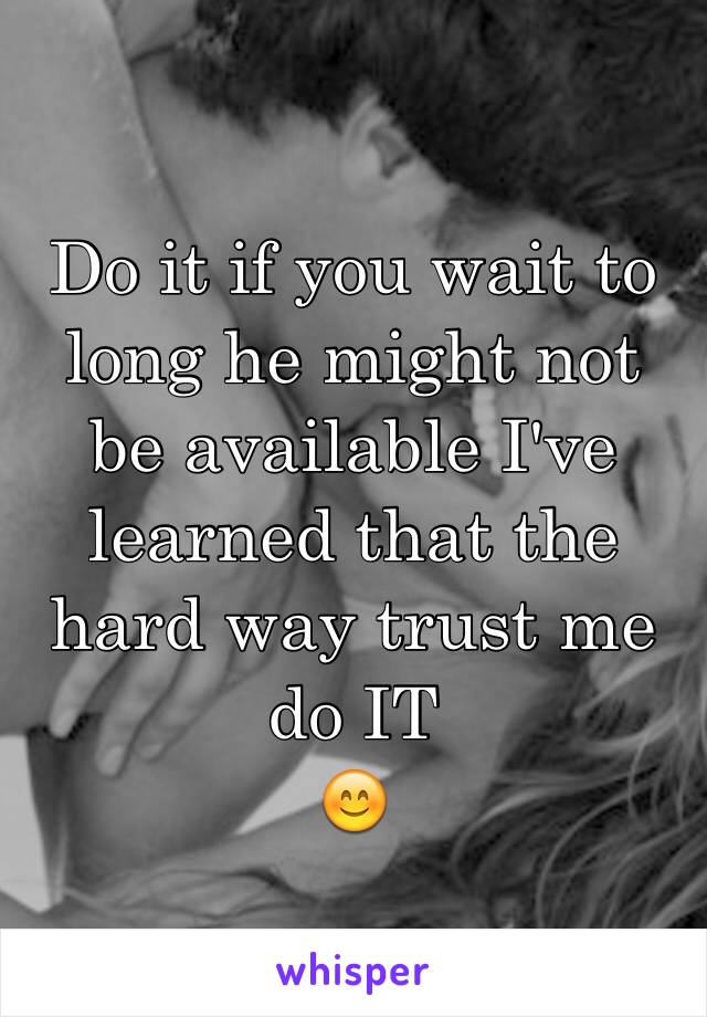 Do it if you wait to long he might not be available I've learned that the hard way trust me do IT
😊