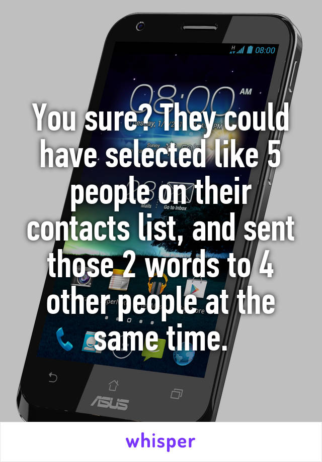 You sure? They could have selected like 5 people on their contacts list, and sent those 2 words to 4 other people at the same time.