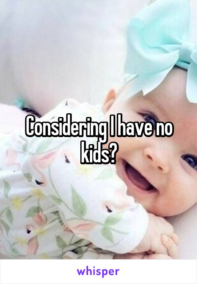 Considering I have no kids?