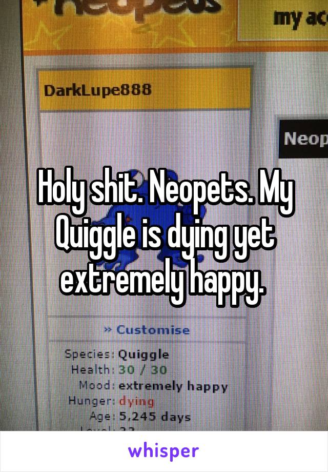 Holy shit. Neopets. My Quiggle is dying yet extremely happy. 