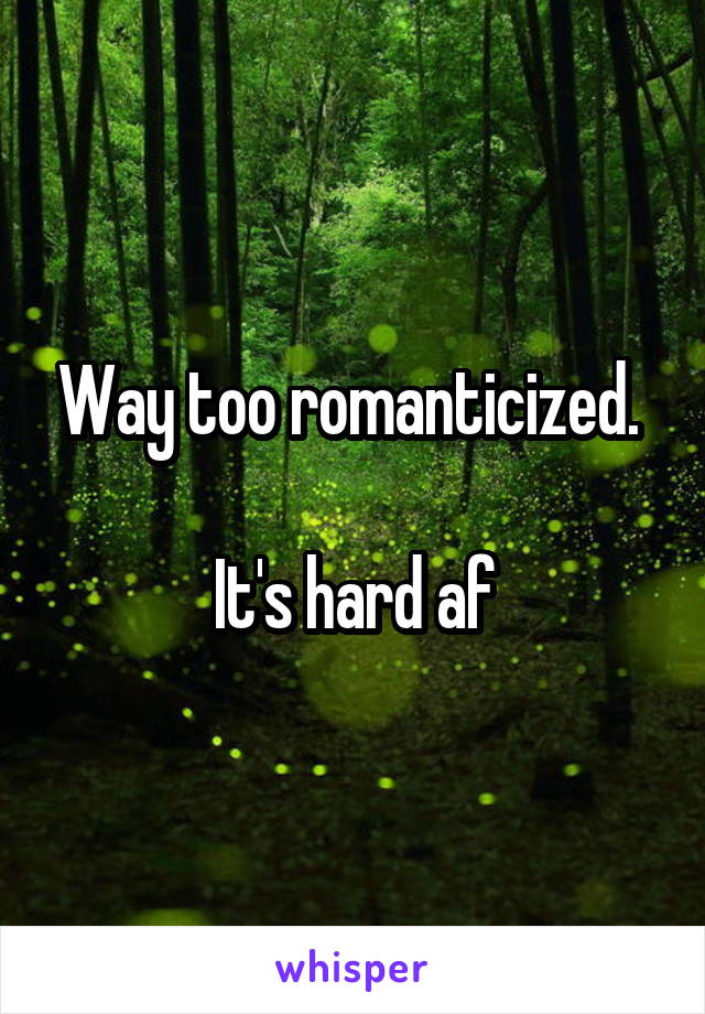 Way too romanticized. 

It's hard af