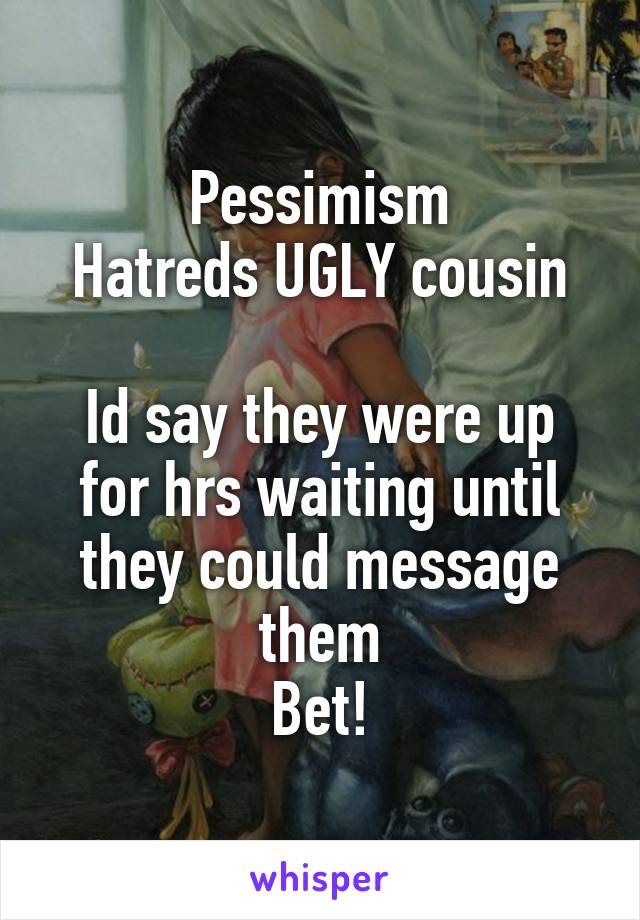 Pessimism
Hatreds UGLY cousin

Id say they were up for hrs waiting until they could message them
Bet!