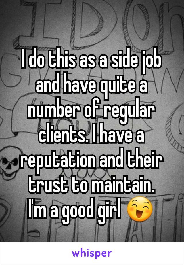 I do this as a side job and have quite a number of regular clients. I have a reputation and their trust to maintain.
I'm a good girl 😄