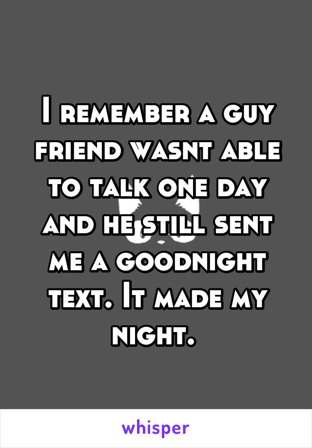 I remember a guy friend wasnt able to talk one day and he still sent me a goodnight text. It made my night. 