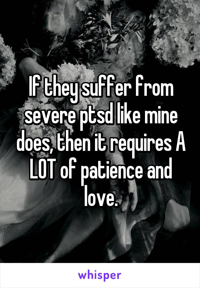If they suffer from severe ptsd like mine does, then it requires A LOT of patience and love.
