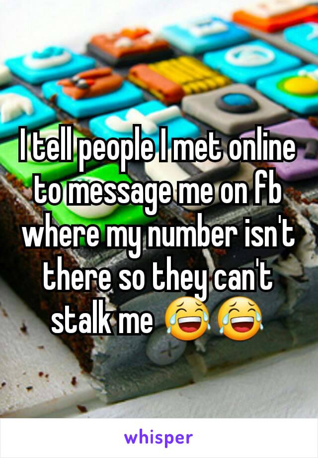 I tell people I met online to message me on fb where my number isn't there so they can't stalk me 😂😂