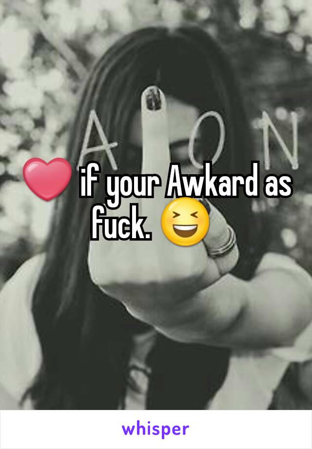 ❤ if your Awkard as fuck. 😆 