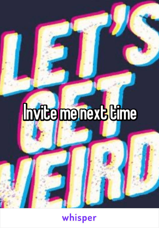 Invite me next time