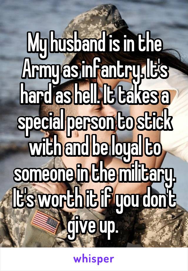 My husband is in the Army as infantry. It's hard as hell. It takes a special person to stick with and be loyal to someone in the military. It's worth it if you don't give up. 