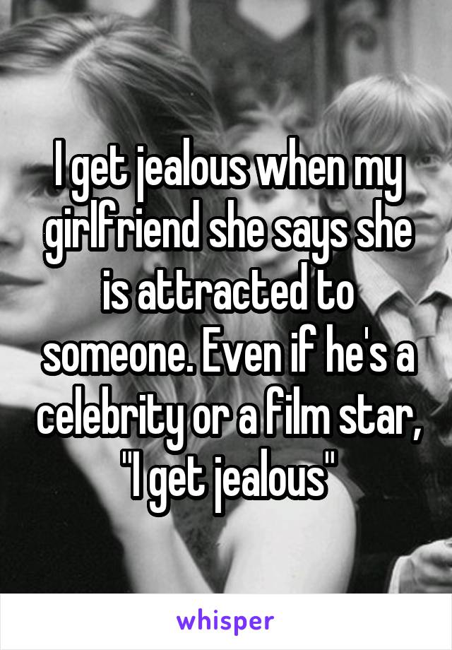 I get jealous when my girlfriend she says she is attracted to someone. Even if he's a celebrity or a film star, "I get jealous"