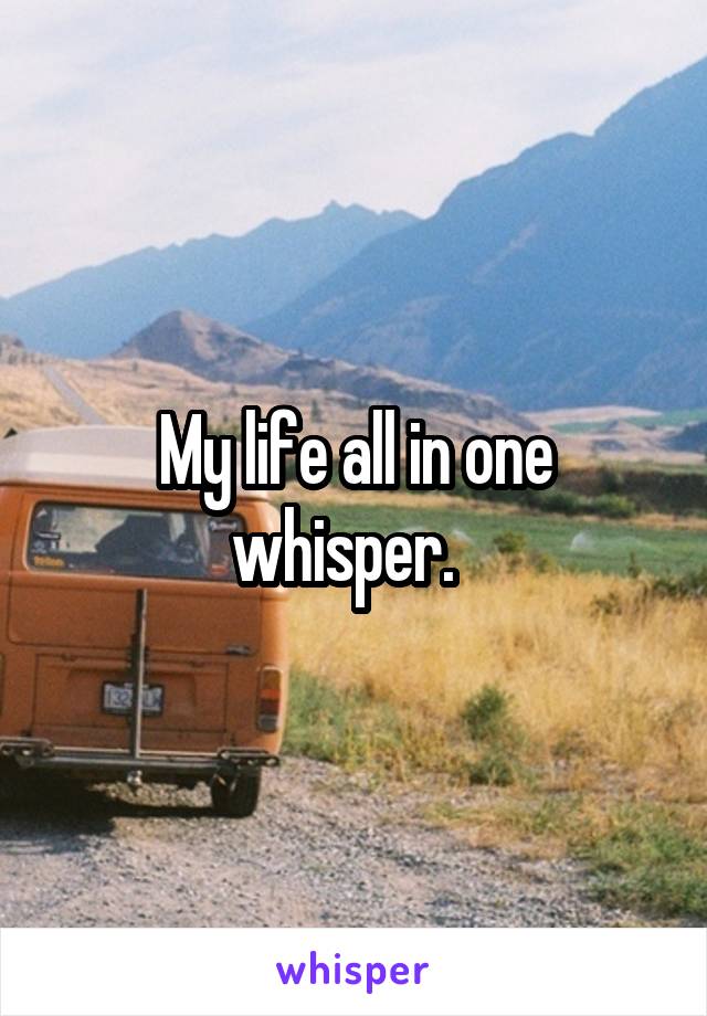 My life all in one whisper.  