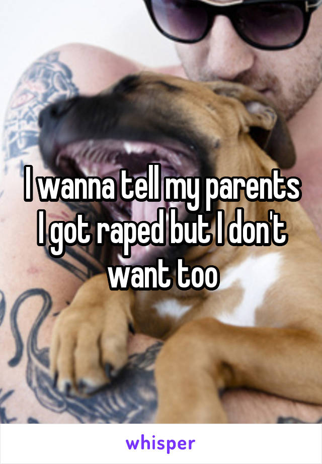 I wanna tell my parents I got raped but I don't want too